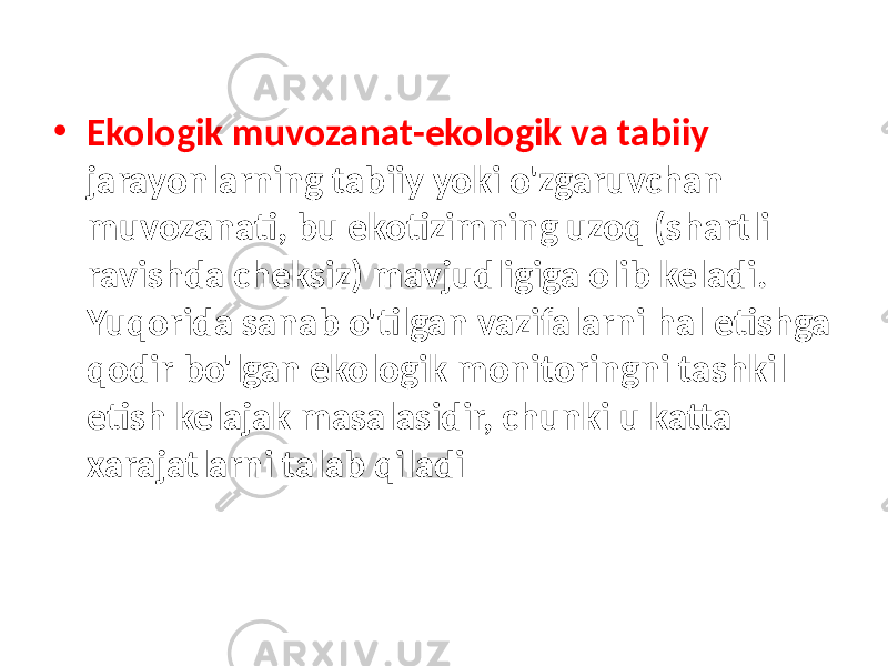 • Ekologik muvozanat-ekologik va tabiiy jarayonlarning tabiiy yoki o&#39;zgaruvchan muvozanati, bu ekotizimning uzoq (shartli ravishda cheksiz) mavjudligiga olib keladi. Yuqorida sanab o&#39;tilgan vazifalarni hal etishga qodir bo&#39;lgan ekologik monitoringni tashkil etish kelajak masalasidir, chunki u katta xarajatlarni talab qiladi 