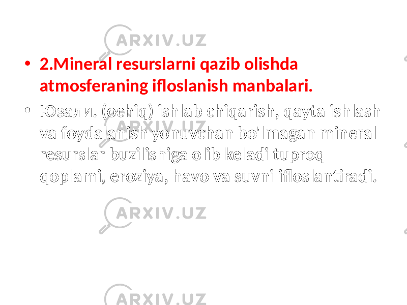 • 2.Mineral resurslarni qazib olishda atmosferaning ifloslanish manbalari. • Юзали. (ochiq) ishlab chiqarish, qayta ishlash va foydalanish yonuvchan bo&#39;lmagan mineral resurslar buzilishiga olib keladi tuproq qoplami, eroziya, havo va suvni ifloslantiradi. 