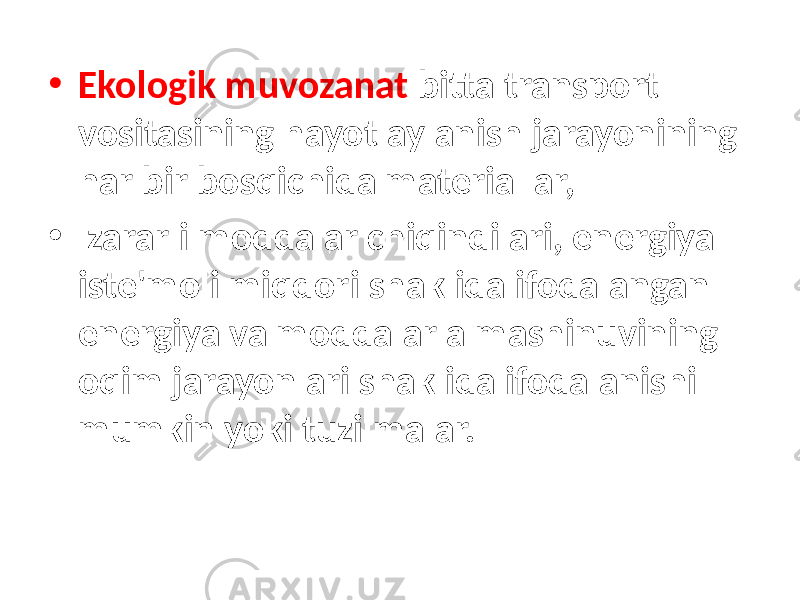 • Ekologik muvozanat bitta transport vositasining hayot aylanish jarayonining har bir bosqichida materiallar, • zararli moddalar chiqindilari, energiya iste&#39;moli miqdori shaklida ifodalangan energiya va moddalar almashinuvining oqim jarayonlari shaklida ifodalanishi mumkin yoki tuzilmalar. 