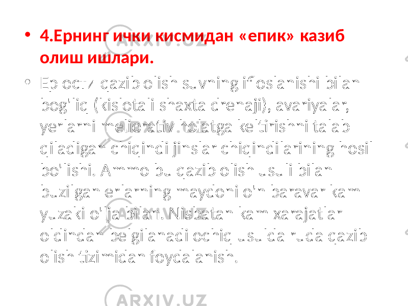 • 4.Ернинг ички кисмидан «епик» казиб олиш ишлари. • Ер ости qazib olish suvning ifloslanishi bilan bog&#39;liq (kislotali shaxta drenaji), avariyalar, yerlarni meliorativ holatga keltirishni talab qiladigan chiqindi jinslar chiqindilarining hosil bo&#39;lishi. Ammo bu qazib olish usuli bilan buzilgan erlarning maydoni o&#39;n baravar kam yuzaki o&#39;lja bilan. Nisbatan kam xarajatlar oldindan belgilanadi ochiq usulda ruda qazib olish tizimidan foydalanish. 