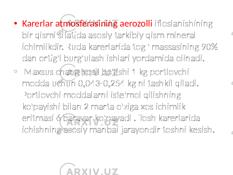 • Karerlar atmosferasining aerozolli ifloslanishining bir qismi sifatida asosiy tarkibiy qism mineral ichimlikdir. Ruda karerlarida tog &#39; massasining 90% dan ortig&#39;i burg&#39;ulash ishlari yordamida olinadi. • Maxsus chang hosil bo&#39;lishi 1 kg portlovchi modda uchun 0,043-0,254 kg ni tashkil qiladi. Portlovchi moddalarni iste&#39;mol qilishning ko&#39;payishi bilan 2 marta o&#39;ziga xos ichimlik eritmasi 6 baravar ko&#39;payadi . Tosh karerlarida ichishning asosiy manbai jarayondir toshni kesish. 