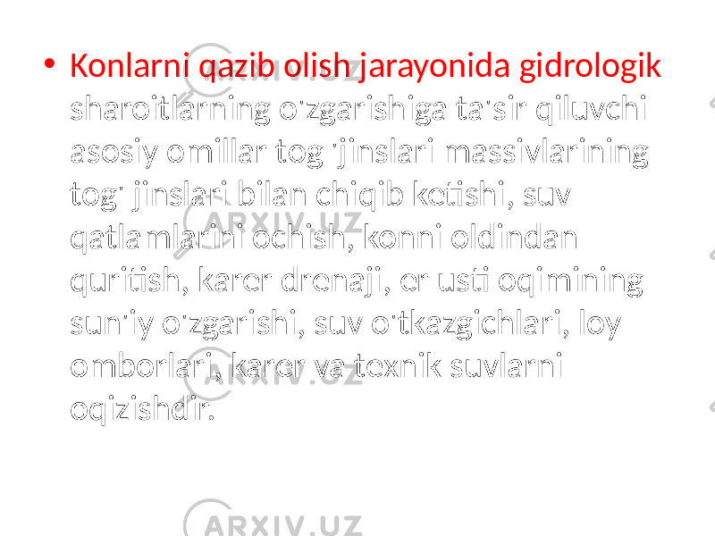 • Konlarni qazib olish jarayonida gidrologik sharoitlarning o&#39;zgarishiga ta&#39;sir qiluvchi asosiy omillar tog &#39;jinslari massivlarining tog&#39; jinslari bilan chiqib ketishi, suv qatlamlarini ochish, konni oldindan quritish, karer drenaji, er usti oqimining sun&#39;iy o&#39;zgarishi, suv o&#39;tkazgichlari, loy omborlari, karer va texnik suvlarni oqizishdir. 