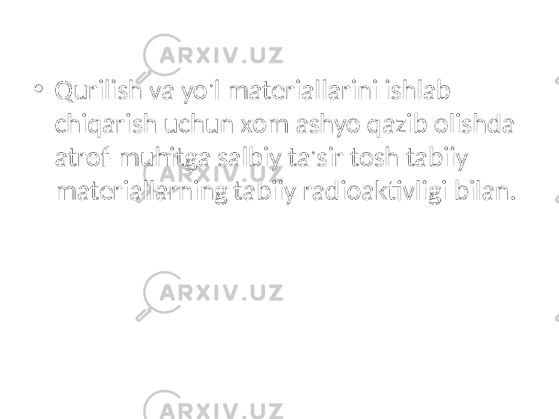 • Qurilish va yo&#39;l materiallarini ishlab chiqarish uchun xom ashyo qazib olishda atrof-muhitga salbiy ta&#39;sir tosh tabiiy materiallarning tabiiy radioaktivligi bilan. 