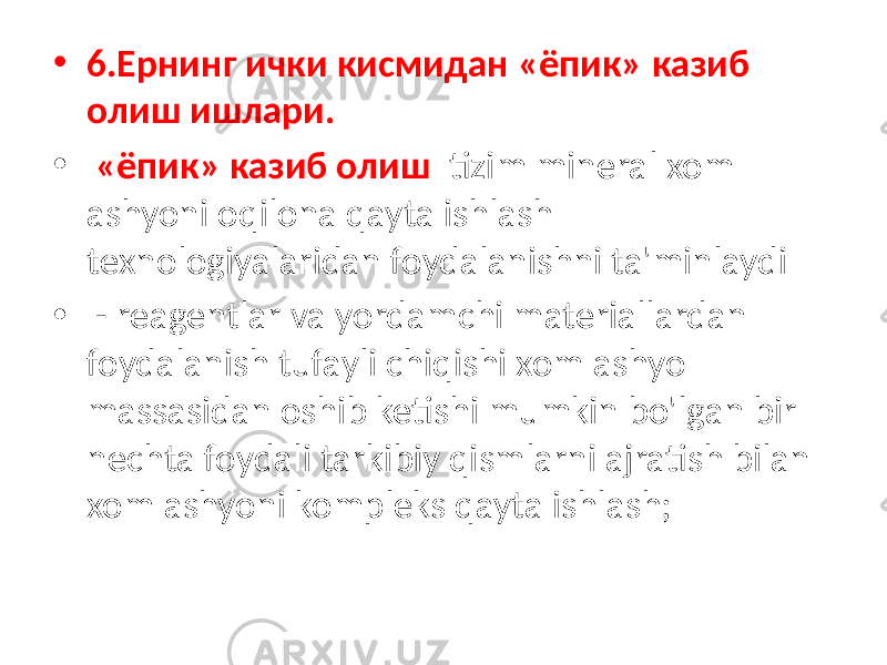 • 6.Ернинг ички кисмидан «ёпик» казиб олиш ишлари. • «ёпик» казиб олиш tizim mineral xom ashyoni oqilona qayta ishlash texnologiyalaridan foydalanishni ta&#39;minlaydi • - reagentlar va yordamchi materiallardan foydalanish tufayli chiqishi xom ashyo massasidan oshib ketishi mumkin bo&#39;lgan bir nechta foydali tarkibiy qismlarni ajratish bilan xom ashyoni kompleks qayta ishlash; 