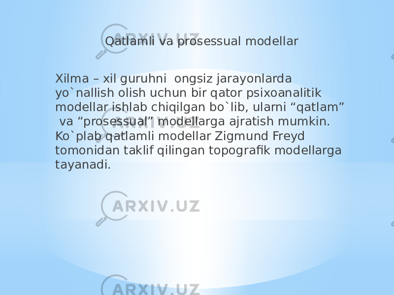  Qatlamli va prosessual modellar Xilma – xil guruhni ongsiz jarayonlarda yo`nallish olish uchun bir qator psixoanalitik modellar ishlab chiqilgan bo`lib, ularni “qatlam” va “prosessual” modellarga ajratish mumkin. Ko`plab qatlamli modellar Zigmund Freyd tomonidan taklif qilingan topografik modellarga tayanadi. 