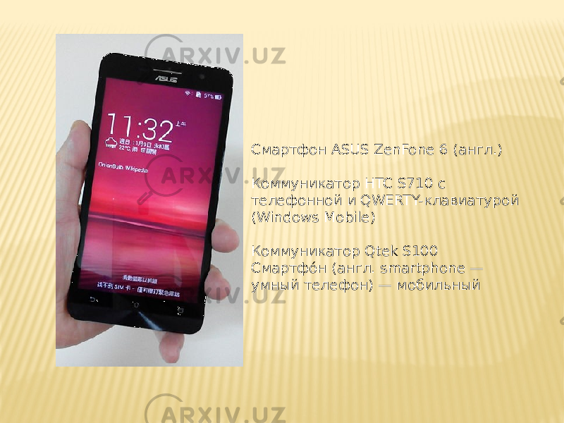 Смартфон ASUS ZenFone 6 (англ.) Коммуникатор HTC S710 с телефонной и QWERTY-клавиатурой (Windows Mobile) Коммуникатор Qtek S100 Смартфо́н (англ. smartphone — умный телефон) — мобильный 
