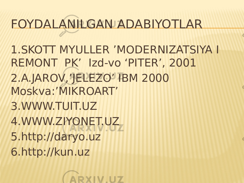 FOYDALANILGAN ADABIYOTLAR 1.SKOTT MYULLER ’MODERNIZATSIYA I REMONT PK’ Izd-vo ‘PITER’, 2001 2.A.JAROV,’JELEZO’ IBM 2000 Moskva:’MIKROART’ 3.WWW.TUIT.UZ 4.WWW.ZIYONET.UZ 5.http://daryo.uz 6.http://kun.uz 