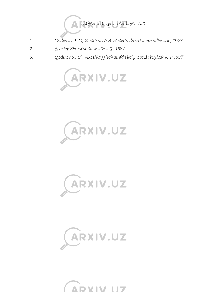 Foydalanilgan adabiyotlar: 1. Gudkova P. G, Vasil’eva A.B «Ashula darsligi metodikasi» , 1973. 2. Ro`ziev SH «Xorshunoslik». T. 1987. 3. Qodirov R. G`. «Boshlagg`ich sinfda ko`p ovozli kuylash». T 1997. 