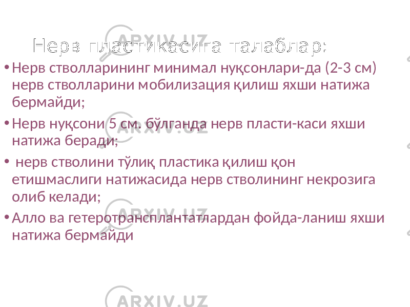 Нерв пластикасига талаблар: • Нерв стволларининг минимал нуқсонлари-да (2-3 см) нерв стволларини мобилизация қилиш яхши натижа бермайди; • Нерв нуқсони 5 см. бўлганда нерв пласти-каси яхши натижа беради; • нерв стволини тўлиқ пластика қилиш қон етишмаслиги натижасида нерв стволининг некрозига олиб келади; • Алло ва гетеротрансплантатлардан фойда-ланиш яхши натижа бермайди 