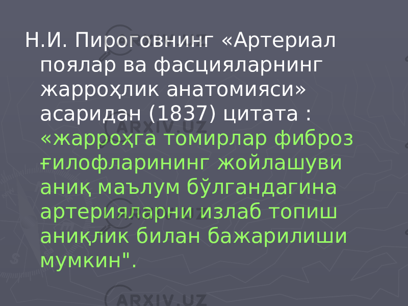 Н.И. Пироговнинг «Артериал поялар ва фасцияларнинг жарроҳлик анатомияси» асаридан (1837) цитата : «жарроҳга томирлар фиброз ғилофларининг жойлашуви аниқ маълум бўлгандагина артерияларни излаб топиш аниқлик билан бажарилиши мумкин&#34;. 