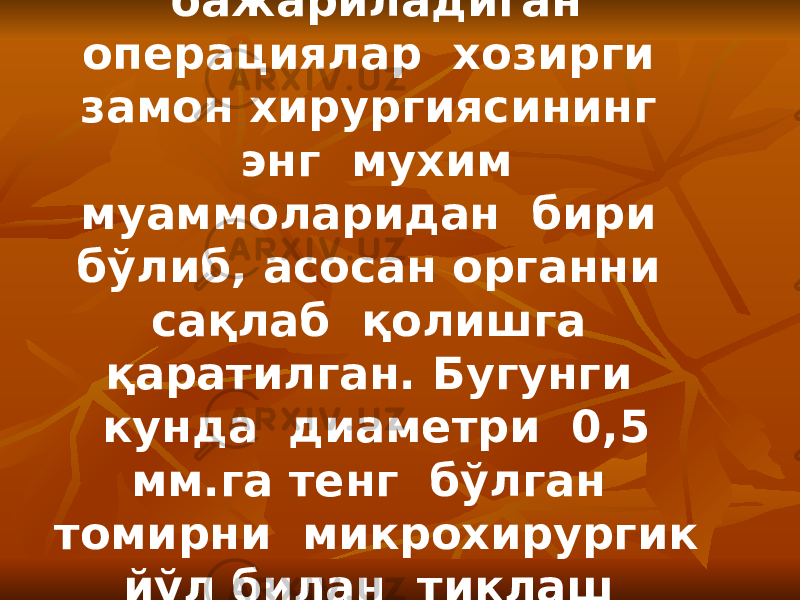 Томирларда бажариладиган операциялар хозирги замон хирургиясининг энг мухим муаммоларидан бири бўлиб, асосан органни сақлаб қолишга қаратилган. Бугунги кунда диаметри 0,5 мм.га тенг бўлган томирни микрохирургик йўл билан тиклаш мумкин . 