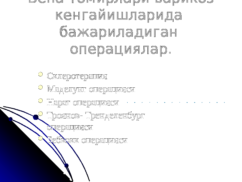 Вена томирлари варикоз кенгайишларида бажариладиган операциялар.  Склеротерапия  Маделунг операцияси  Нарат операцияси  Троянов- Тренделенбург операцияси  Бебкокк операцияси 