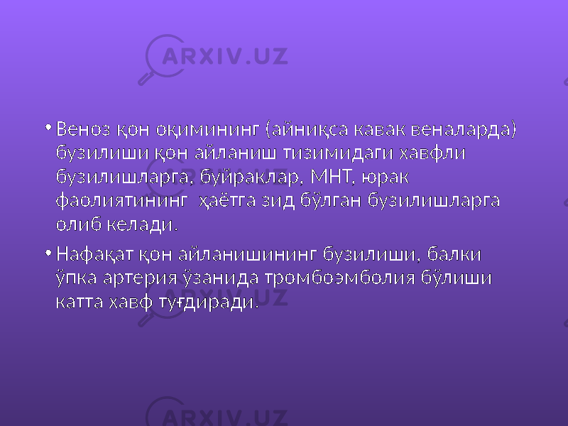 • Веноз қон оқимининг (айниқса кавак веналарда) бузилиши қон айланиш тизимидаги хавфли бузилишларга, буйраклар, МНТ, юрак фаолиятининг ҳаётга зид бўлган бузилишларга олиб келади. • Нафақат қон айланишининг бузилиши, балки ўпка артерия ўзанида тромбоэмболия бўлиши катта хавф туғдиради. 