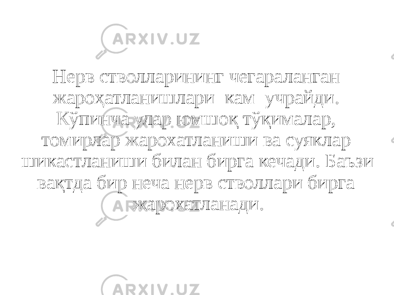 Нерв стволларининг чегараланган жароҳатланишлари кам учрайди. Кўпинча улар юмшоқ тўқималар, томирлар жарохатланиши ва суяклар шикастланиши билан бирга кечади. Баъзи вақтда бир неча нерв стволлари бирга жарохатланади. 