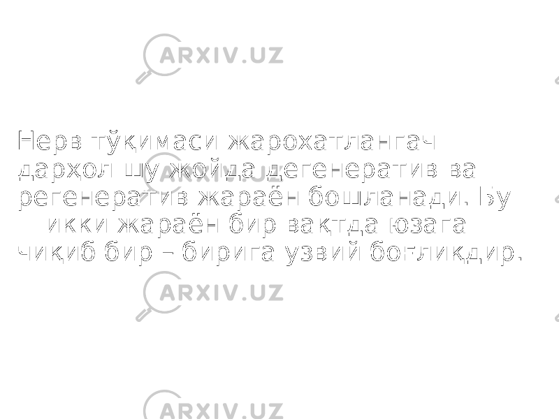 Нерв тўқимаси жарохатлангач дарҳол шу жойда дегенератив ва регенератив жараён бошланади. Бу икки жараён бир вақтда юзага чиқиб бир – бирига узвий боғлиқдир. 