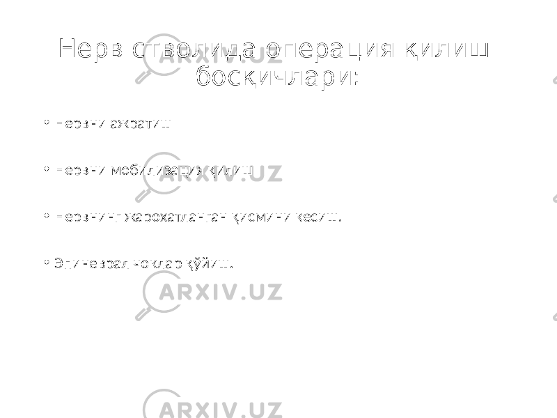 Нерв стволида операция қилиш босқичлари: • Нервни ажратиш • Нервни мобилизация қилиш • Нервнинг жарохатланган қисмини кесиш. • Эпиневрал чоклар қўйиш. 