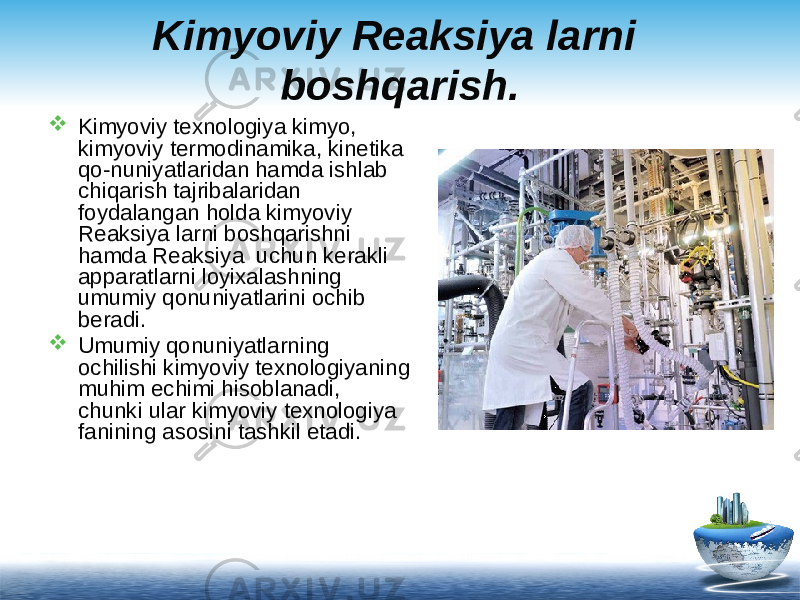 Kimyoviy Reaksiya larni boshqarish.  Kimyoviy texnologiya kimyo, kimyoviy termodinamika, kinetika qo-nuniyatlaridan hamda ishlab chiqarish tajribalaridan foydalangan holda kimyoviy Reaksiya larni boshqarishni hamda Reaksiya uchun kerakli apparatlarni loyixalashning umumiy qonuniyatlarini ochib beradi.  Umumiy qonuniyatlarning ochilishi kimyoviy texnologiyaning muhim echimi hisoblanadi, chunki ular kimyoviy texnologiya fanining asosini tashkil etadi. 