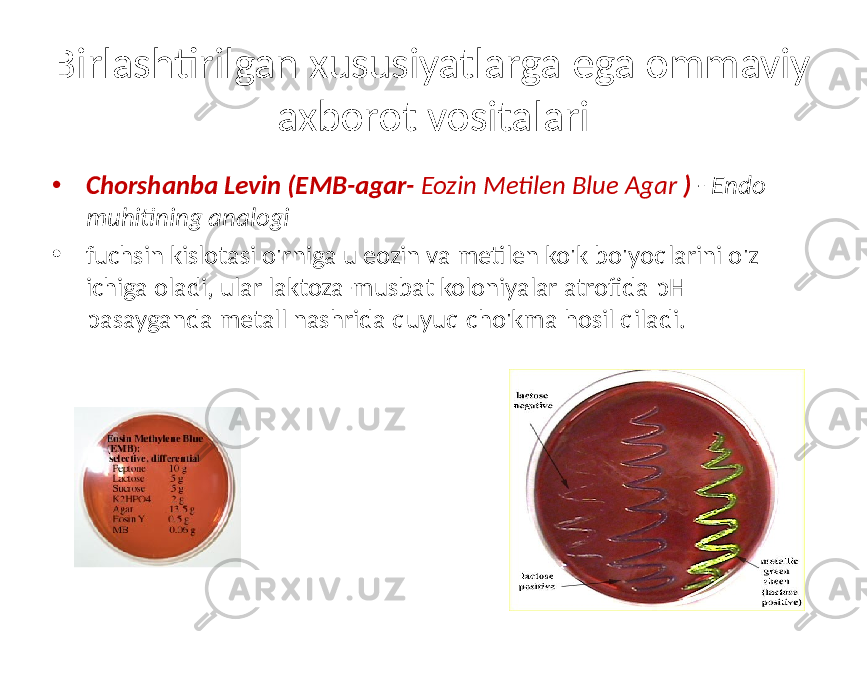 Birlashtirilgan xususiyatlarga ega ommaviy axborot vositalari • Chorshanba Levin (EMB-agar- Eozin Metilen Blue Agar ) - Endo muhitining analogi • fuchsin kislotasi o&#39;rniga u eozin va metilen ko&#39;k bo&#39;yoqlarini o&#39;z ichiga oladi, ular laktoza-musbat koloniyalar atrofida pH pasayganda metall nashrida quyuq cho&#39;kma hosil qiladi. 