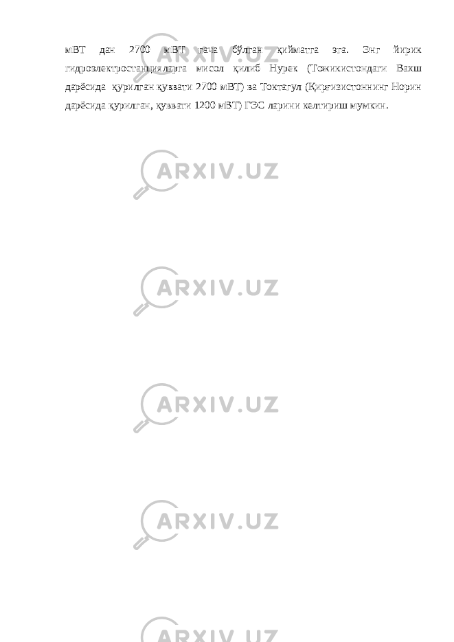 мВТ дан 2700 мВТ гача бўлган қийматга эга. Энг йирик гидроэлектростанцияларга мисол қилиб Нурек (Тожикистондаги Вахш дарёсида қурилган қуввати 2700 мВТ) ва Токтагул (Қирғизистоннинг Норин дарёсида қурилган, қуввати 1200 мВТ) ГЭС ларини келтириш мумкин. 