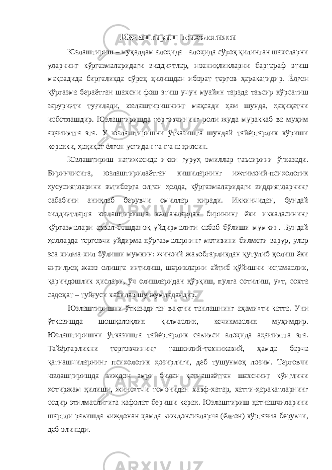 Юзлаштириш психологияси Юзлаштириш – муқаддам алоҳида - алоҳида сўроқ қилинган шахсларни уларнинг кўргазмаларидаги зиддиятлар, ноаниқликларни бартараф этиш мақсадида биргаликда сўроқ қилишдан иборат тергов ҳаракатидир. Ёлғон кўргазма бераётган шахсни фош этиш учун муайян тарзда таъсир кўрсатиш зарурияти туғилади, юзлаштиришнинг мақсади ҳам шунда, ҳақиқатни исботлашдир. Юзлаштиришда терговчининг роли жуда мураккаб ва муҳим аҳамиятга эга. У юзлаштиришни ўтказишга шундай тайёргарлик кўриши керакки, ҳақиқат ёлғон устидан тантана қилсин. Юзлаштириш натижасида икки гуруҳ омиллар таъсирини ўтказади. Биринчисига, юзлаштирилаётган кишиларнинг ижтимоий-психологик хусусиятларини эътиборга олган ҳолда, кўргазмаларидаги зиддиятларнинг сабабини аниқлаб берувчи омиллар киради. Иккинчидан, бундай зиддиятларга юзлаштиришга келганлардан бирининг ёки иккаласининг кўргазмалари аввал-бошданоқ уйдирмалиги сабаб бўлиши мумкин. Бундай ҳолларда терговчи уйдирма кўргазмаларнинг мотивини билмоғи зарур, улар эса хилма-хил бўлиши мумкин: жиноий жавобгарликдан қутулиб қолиш ёки енгилроқ жазо олишга интилиш, шерикларни айтиб қўйишни истамаслик, қариндошлик ҳислари, ўч олишларидан қўрқиш, пулга сотилиш, уят, сохта садоқат – туйғуси кабилар шу жумладандир. Юзлаштиришни ўтказадиган вақтни танлашнинг аҳамияти катта. Уни ўтказишда шошқалоқлик қилмаслик, кечикмаслик муҳимдир. Юзлаштиришни ўтказишга тайёргарлик савияси алоҳида аҳамиятга эга. Тайёргарликни терговчининг ташкилий-техникавий, ҳамда барча қатнашчиларнинг психологик ҳозирлиги, деб тушунмоқ лозим. Терговчи юзлаштиришда виждон амри билан қатнашаётган шахснинг кўнглини хотиржам қилиши, жиноятчи томонидан хавф-хатар, хатти-ҳаракатларнинг содир этилмаслигига кафолат бериши керак. Юзлаштириш қатнашчиларини шартли равишда виждонан ҳамда виждонсизларча (ёлғон) кўргазма берувчи, деб олинади. 