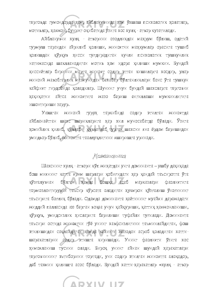 терговда гумондорда ҳам, айбланувчида ҳам ўхшаш психологик ҳолатлар, мотивлар, ҳаяжон, бунинг оқибатида ўзига хос хулқ - атвор кузатилади. Айбланувчи хулқ - атворини озодликдан маҳрум бўлиш, одатий турмуш тарзидан айрилиб қолиши, жиноятчи маҳкумлар орасига тушиб қолишдан қўрқув ҳисси туғдирадиган кучли психологик тушкунлик натижасида шаклланадиган мотив ҳам идора қилиши мумкин. Бундай ҳиссиётлар биринчи марта жиноят содир этган кишиларга хосдир, улар жиноий жавобгарлик мазмунидан бехабар бўлганликлари боис ўта тушкун кайфият гирдобида қоладилар. Шунинг учун бундай шахсларга терговчи ҳақиқатни айтса жиноятига жазо бериш енгиллаши мумкинлигига ишонтириши зарур. Уюшган жиноий гуруҳ таркибида содир этилган жиноятда айбланаётган шахс шерикларига ҳар хил муносабатда бўлади. Ўзига ҳомийлик қилиб, қўллаб - қувватлаб турган шахсни яна ёрдам беришидан умидвор бўлиб, жиноятга тааллуқлигини яширишга уринади. Доминанта Шахснинг хулқ - атвори кўп жиҳатдан унга доминанта – ушбу дақиқада бош миянинг катта ярим шарлари қобиғидаги ҳар қандай таъсиротга ўта қўзғалувчан бўлган ҳамда бошқа асаб марказлари фаолиятига тормозлантирувчи таъсир кўрсата оладиган ҳукмрон қўзғалиш ўчоғининг таъсирига боғлиқ бўлади. Одамда доминанта ҳаётининг муайян даражадаги жиддий палласида юз берган воқеа учун қайқуриши, қаттиқ ҳаяжонланиши, қўрқув, умидсизлик ҳисларига берилиши туфайли туғилади. Доминанта таъсири остида жиноятчи гўё унинг хавфсизлигини таъминлайдиган, фош этилишидан сақлайдиган ҳамда кейинги жазодан асраб қоладиган хатти- шаракатларни содир этишга киришади. Унинг фаолияти ўзига хос ҳимояланиш тусини олади. Бироқ унинг айнан шундай ҳаракатлари терговчининг эътиборини тортади, уни содир этилган жиноятга алоқадор, деб тахмин қилишга асос бўлади. Бундай хатти-ҳаракатлар «хулқ - атвор 