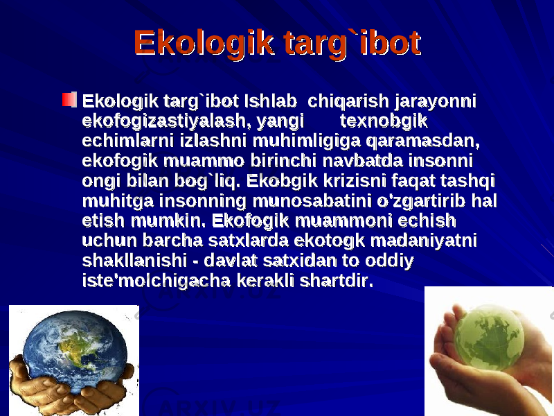 Ekologik targ`ibotEkologik targ`ibot Ekologik targ`ibot Ishlab chiqarish jarayonni Ekologik targ`ibot Ishlab chiqarish jarayonni ekofogizastiyalash, yangi texnobgik ekofogizastiyalash, yangi texnobgik echimlarni izlashni muhimligiga qaramasdan, echimlarni izlashni muhimligiga qaramasdan, ekofogik muammo birinchi navbatda insonni ekofogik muammo birinchi navbatda insonni ongi bilan bog`liq. Ekobgik krizisni faqat tashqi ongi bilan bog`liq. Ekobgik krizisni faqat tashqi muhitga insonning munosabatini o&#39;zgartirib hal muhitga insonning munosabatini o&#39;zgartirib hal etish mumkin. Ekofogik muammoni echish etish mumkin. Ekofogik muammoni echish uchun barcha satxlarda ekotogk madaniyatni uchun barcha satxlarda ekotogk madaniyatni shakllanishi - davlat satxidan to oddiy shakllanishi - davlat satxidan to oddiy iste&#39;molchigacha kerakli shartdir.iste&#39;molchigacha kerakli shartdir. 