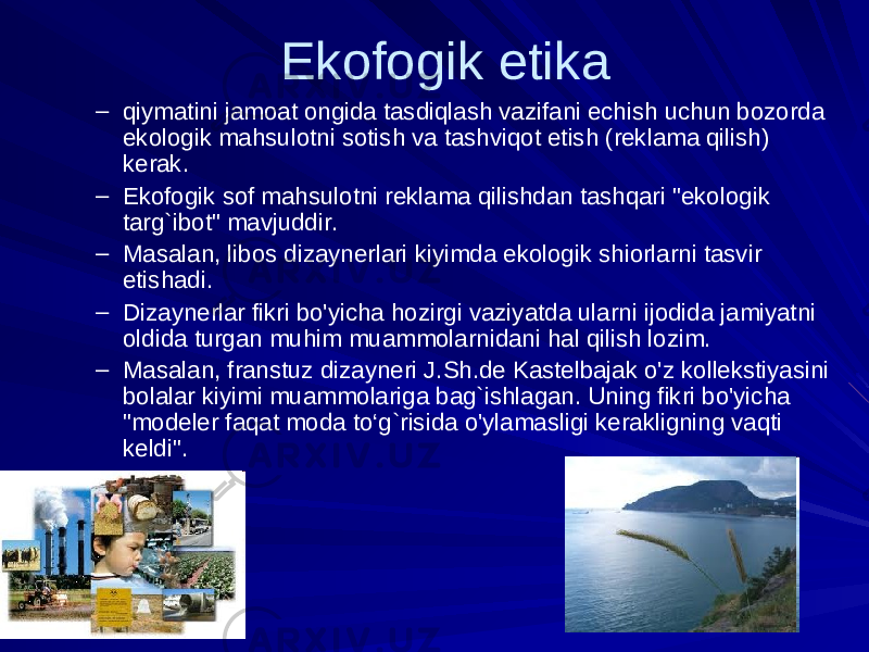 Ekofogik etika – qiymatini jamoat ongida tasdiqlash vazifani echish uchun bozorda ekologik mahsulotni sotish va tashviqot etish (reklama qilish) kerak. – Ekofogik sof mahsulotni reklama qilishdan tashqari &#34;ekologik targ`ibot&#34; mavjuddir. – Masalan, libos dizaynerlari kiyimda ekologik shiorlarni tasvir etishadi. – Dizaynerlar fikri bo&#39;yicha hozirgi vaziyatda ularni ijodida jamiyatni oldida turgan muhim muammolarnidani hal qilish lozim. – Masalan, franstuz dizayneri J.Sh.de Kastelbajak o&#39;z kollekstiyasini bolalar kiyimi muammolariga bag`ishlagan. Uning fikri bo&#39;yicha &#34;modeler faqat moda to‘g`risida o&#39;ylamasligi kerakligning vaqti keldi&#34;. 