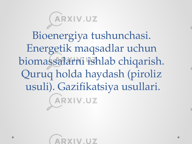 Bioenergiya tushunchasi. Energetik maqsadlar uchun biomassalarni ishlab chiqarish. Quruq holda haydash (piroliz usuli). Gazifikatsiya usullari. 