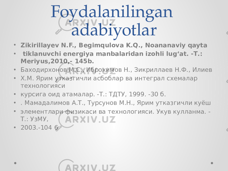 Foydalanilingan adabiyotlar • Zikirillayev N.F., Begimqulova K.Q., Noananaviy qayta • tiklanuvchi energiya manbalaridan izohli lug‘at. -Т.: Meriyus,2010,- 145b. • Баходирхонов М.С., Иброхимов Н., Зикриллаев Н.Ф., Илиев • Х.М. Ярим утказгичли асбоблар ва интеграл схемалар технологияси • курсига оид атамалар. -Т.: ТДТУ, 1999. -30 б. • . Мамадалимов А.Т., Турсунов М.Н., Ярим утказгичли куёш • элементлари физикаси ва технологияси. Укув кулланма. - Т.: УзМУ, • 2003.-104 6 