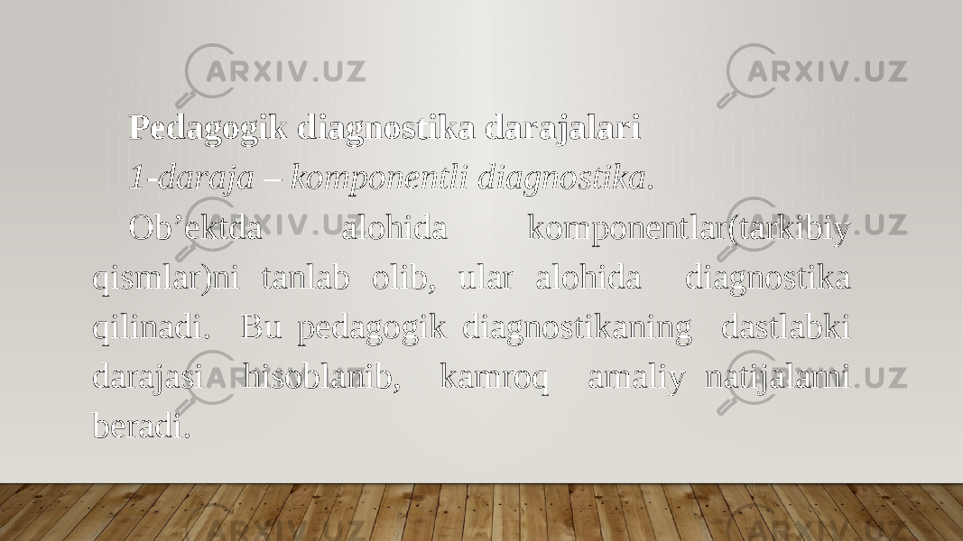 Pedagogik diagnostika darajalari 1-daraja – komponentli diagnostika. Ob’ektda alohida komponentlar(tarkibiy qismlar)ni tanlab olib, ular alohida diagnostika qilinadi. Bu pedagogik diagnostikaning dastlabki darajasi hisoblanib, kamroq amaliy natijalarni beradi. 