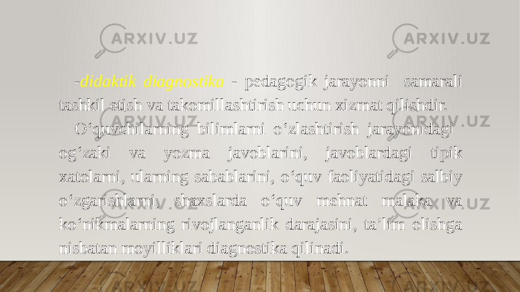 - didaktik diagnostika - pedagogik jarayonni samarali tashkil etish va takomillashtirish uchun xizmat qilishdir. O‘quvchilarning bilimlarni o‘zlashtirish jarayonidagi og‘zaki va yozma javoblarini, javoblardagi tipik xatolarni, ularning sabablarini, o‘quv faoliyatidagi salbiy o‘zgarishlarni, shaxslarda o‘quv mehnat malaka va ko‘nikmalarning rivojlanganlik darajasini, ta’lim olishga nisbatan moyilliklari diagnostika qilinadi. 