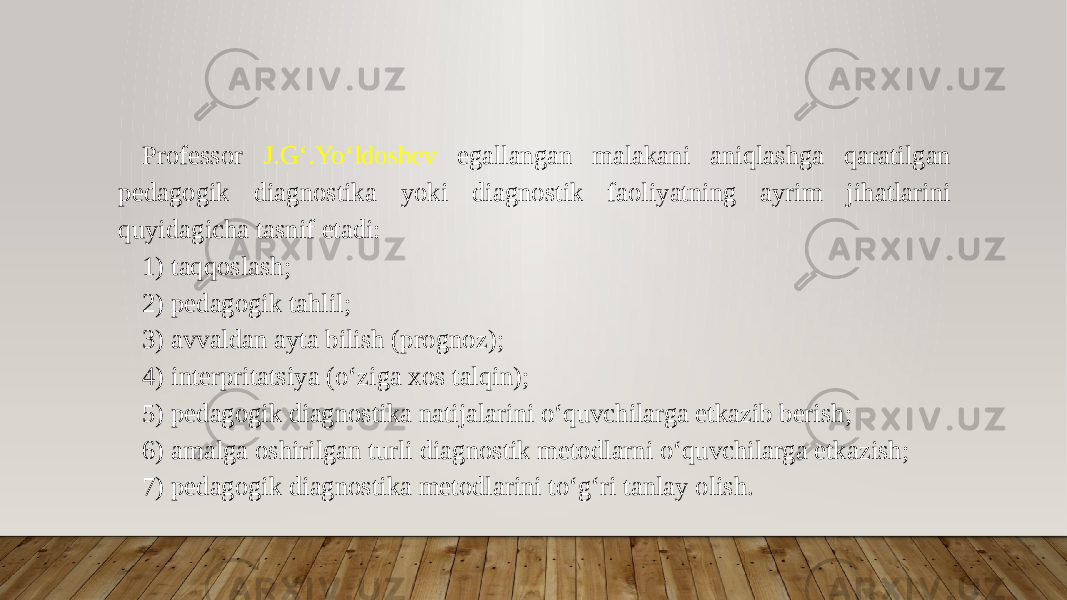 Professor J.G‘.Yo‘ldoshev egallangan malakani aniqlashga qaratilgan pedagogik diagnostika yoki diagnostik faoliyatning ayrim jihatlarini quyidagicha tasnif etadi: 1) taqqoslash; 2) pedagogik tahlil; 3) avvaldan ayta bilish (prognoz); 4) interpritatsiya (o‘ziga xos talqin); 5) pedagogik diagnostika natijalarini o‘quvchilarga etkazib berish; 6) amalga oshirilgan turli diagnostik metodlarni o‘quvchilarga etkazish; 7) pedagogik diagnostika metodlarini to‘g‘ri tanlay olish. 