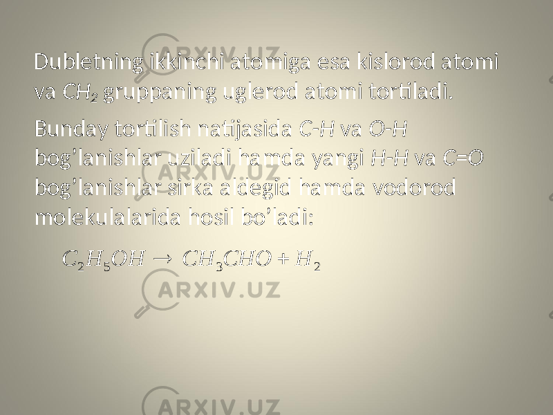 Dubletning ikkinchi atomiga esa kislorod atomi va CH 2 gruppaning uglerod atomi tortiladi. Bunday tortilish natijasida C-H va O-H bog’lanishlar uziladi hamda yangi H-H va C=O bog’lanishlar sirka aldegid hamda vodorod molekulalarida hosil bo’ladi:2 3 5 2 H CHO CH OH H С   
