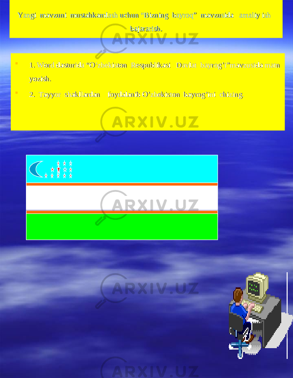 Yangi mavzuni mustahkamlash uchun “Bizning bayroq” mavzusida amaliy ish Yangi mavzuni mustahkamlash uchun “Bizning bayroq” mavzusida amaliy ish bajararish.bajararish.  1. Word dasturida “O’zbekiston Respublikasi Davlat bayrog’i”mavzusida matn 1. Word dasturida “O’zbekiston Respublikasi Davlat bayrog’i”mavzusida matn yozish.yozish.  2. Tayyor shakllardan foydalanib O’zbekiston bayrog’ini chizing.2. Tayyor shakllardan foydalanib O’zbekiston bayrog’ini chizing. 