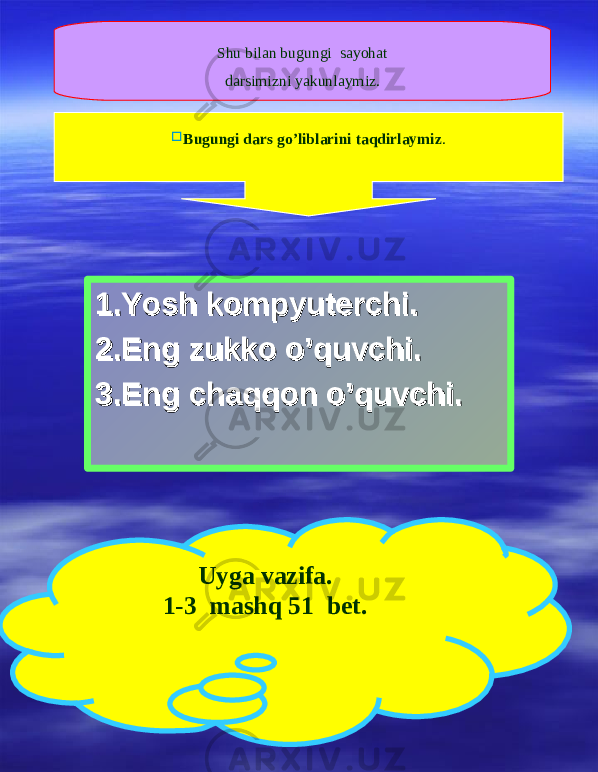 Shu bilan bugungi sayohat darsimizni yakunlaymiz. 1.Yosh kompyuterchi.1.Yosh kompyuterchi. 2.Eng zukko o’quvchi.2.Eng zukko o’quvchi. 3.Eng chaqqon o’quvchi.3.Eng chaqqon o’quvchi. Uyga vazifa. 1-3 mashq 51 bet.  Bugungi dars go’liblarini taqdirlaymiz . 