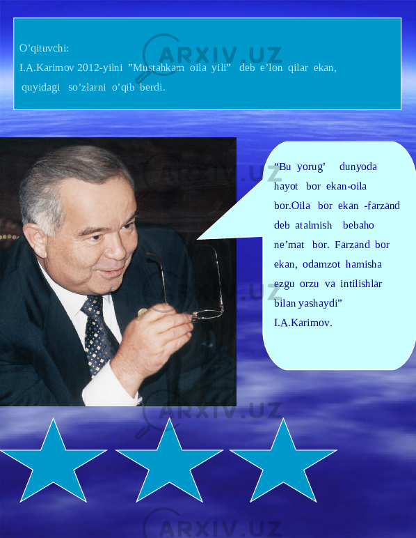 O’qituvchi: I.A.Karimov 2012-yilni ”Mustahkam oila yili” deb e’lon qilar ekan, quyidagi so’zlarni o’qib berdi. “ Bu yorug’ dunyoda hayot bor ekan-oila bor.Oila bor ekan -farzand deb atalmish bebaho ne’mat bor. Farzand bor ekan, odamzot hamisha ezgu orzu va intilishlar bilan yashaydi” I.A.Karimov. 