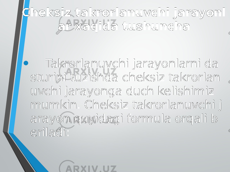 Cheksiz takrorlanuvchi jarayonl ar xaqida tushuncha • Takrorlanuvchi jarayonlarni da sturini tuzishda cheksiz takrorlan uvchi jarayonga duch kelishimiz mumkin. Cheksiz takrorlanuvchi j arayon quyidagi formula orqali b eriladi: 