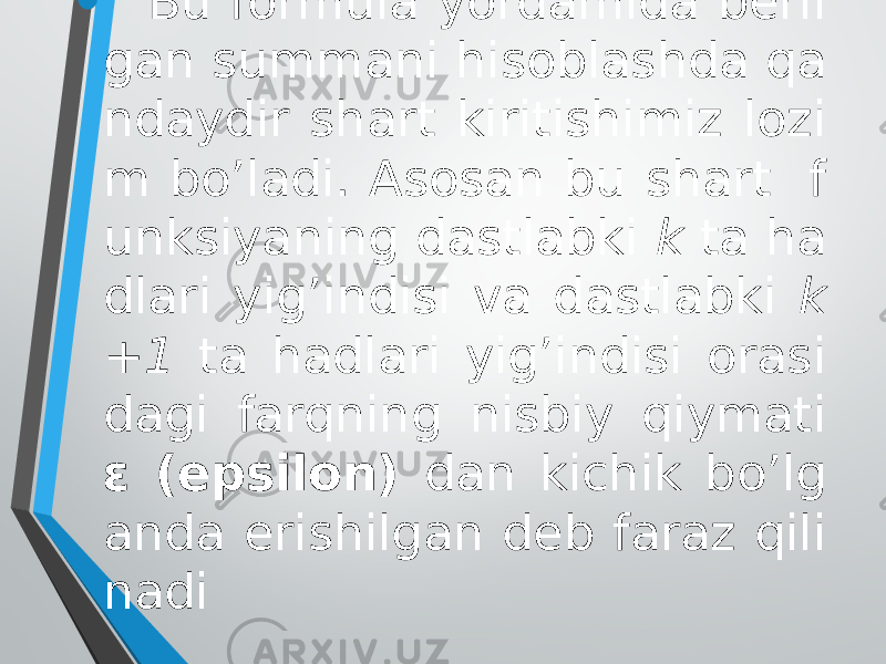 • Bu formula yordamida beril gan summani hisoblashda qa ndaydir shart kiritishimiz lozi m bo’ladi. Asosan bu shart f unksiyaning dastlabki k ta ha dlari yig’indisi va dastlabki k +1 ta hadlari yig’indisi orasi dagi farqning nisbiy qiymati ε (epsilon) dan kichik bo’lg anda erishilgan deb faraz qili nadi 