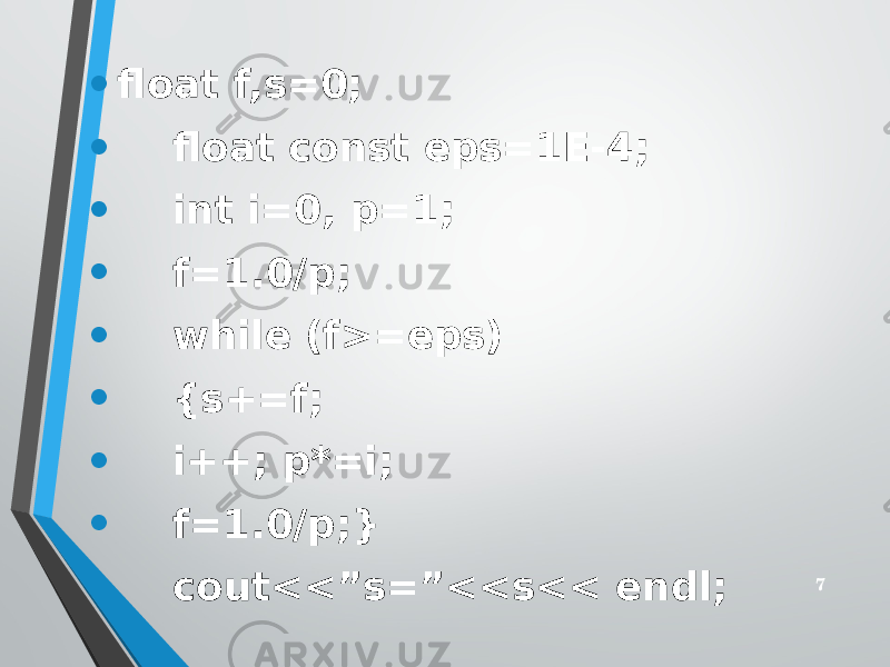 • float f,s=0; • float const eps=1E-4; • int i=0, p=1; • f=1.0/p; • while (f>=eps) • {s+=f; • i++; p*=i; • f=1.0/p;} • cout<<”s=”<<s<< endl; 7 