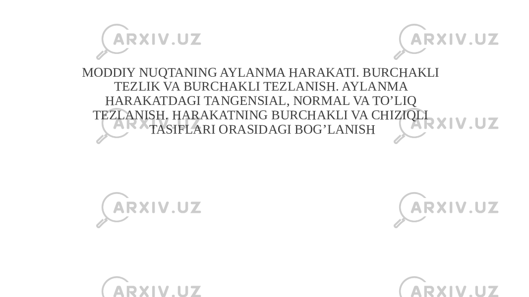 MODDIY NUQTANING AYLANMA HARAKATI. BURCHAKLI TEZLIK VA BURCHAKLI TEZLANISH. AYLANMA HARAKATDAGI TANGENSIAL, NORMAL VA TO’LIQ TEZLANISH. HARAKATNING BURCHAKLI VA CHIZIQLI TASIFLARI ORASIDAGI BOG’LANISH 