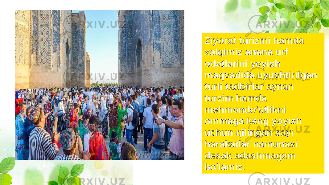 Ziyorat turizmi hamda xalqimiz anana urf odatlarini yoyish maqsadida uyushtirilgan turli tadbirlar aynan turzim hamda mehmondo&#39;stlikni ommaga keng yoyish uchun qilingan sayi harakatlar namunasi desak adashmagam bo&#39;lamiz. 