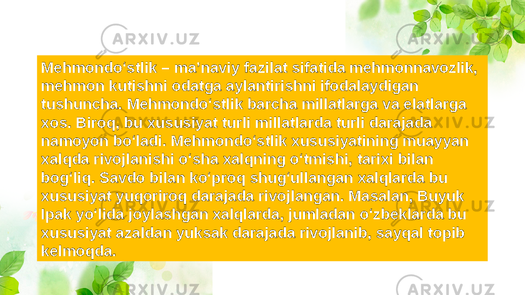 Mehmondo‘stlik – ma’naviy fazilat sifatida mehmonnavozlik, mehmon kutishni odatga aylantirishni ifodalaydigan tushuncha. Mehmondo‘stlik barcha millatlarga va elatlarga xos. Biroq, bu xususiyat turli millatlarda turli darajada namoyon bo‘ladi. Mehmondo‘stlik xususiyatining muayyan xalqda rivojlanishi o‘sha xalqning o‘tmishi, tarixi bilan bog‘liq. Savdo bilan ko‘proq shug‘ullangan xalqlarda bu xususiyat yuqoriroq darajada rivojlangan. Masalan, Buyuk Ipak yo‘lida joylashgan xalqlarda, jumladan o‘zbeklarda bu xususiyat azaldan yuksak darajada rivojlanib, sayqal topib kelmoqda. 