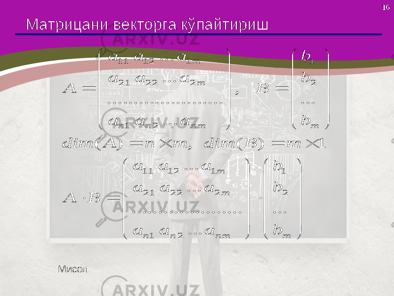 1611 12 1 1 21 22 2 2 1 2 11 12 1 1 21 22 2 2 1 2 ... ... , ... ...................... ... ( ) , ( ) 1 ... ... ... ..................... ... m m m n n nm m m m n n nm a a a b a a a b A B b a a a dim A n m dim B m a a a b a a a b A B b a a a                                                          Матрицани векторга кўпайтириш Мисол 