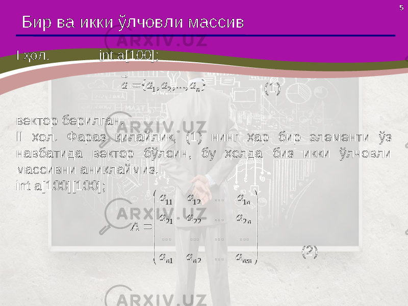 5 Бир ва икки ўлчовли массив I ҳол. int a[100]; (1) вектор берилган. II ҳол . Фараз қилайлик, (1) нинг ҳар бир элементи ўз навбатида вектор бўлсин, бу ҳолда биз икки ўлчовли массивни аниқлаймиз. int a[100][100]; (2)} ,..., , { 2 1 n a a a a                 nmnn nn a a a a a a a a a A ... ... ... ... ... ... ... 21 22221 11211 