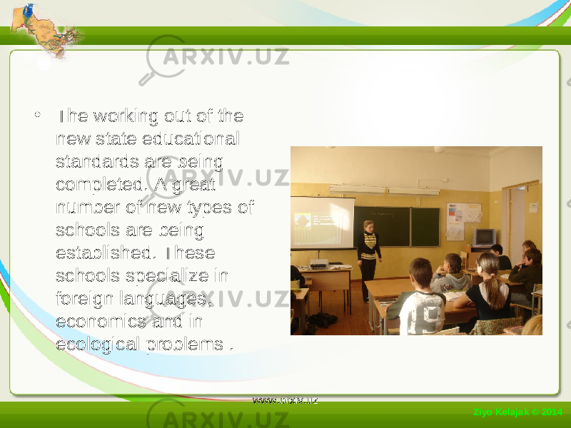 • The working out of the new state educational standards are being completed. A great number of new types of schools are being established. These schools specialize in foreign languages, economics and in ecological problems . Ziyo Kelajak © 2014 www.arxiv.uz 