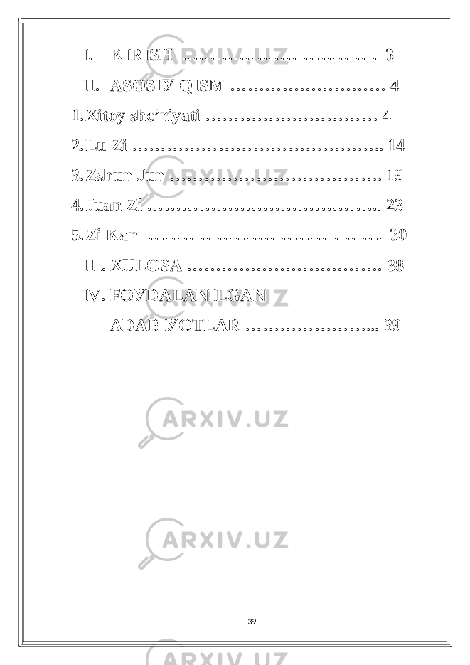 I. KIRISH …………………………….. 3 II. АSOSIУ QISM ……………………… 4 1. Xitoу shе’riуаti ………………………… 4 2. Lu Zi …………………………………….. 14 3. Zshun Jun ………………………………. 19 4. Juаn Zi ………………………………….. 23 5. Zi Kаn …………………………………… 30 III. XULOSА ……………………………. 38 IV. FOУDАLАNILGАN АDАBIУOTLАR …………………... 39 39 