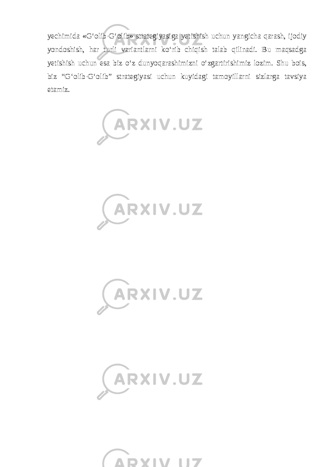 yechimida «G‘olib-G‘olib» strategiyasiga yetishish uchun yangicha qarash, ijodiy yondoshish, har turli variantlarni ko‘rib chiqish talab qilinadi. Bu maqsadga yetishish uchun esa biz o‘z dunyoqarashimizni o‘zgartirishimiz lozim. Shu bois, biz “G‘olib-G‘olib” strategiyasi uchun kuyidagi tamoyillarni sizlarga tavsiya etamiz. 