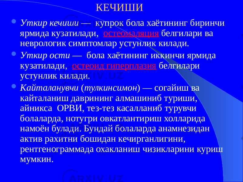 КЕЧИШИ  Уткир кечиши  — купрок бола хаётининг биринчи ярмида кузатилади, остеомаляция белгилари ва неврологик симптомлар устунлик килади.  Уткир ости  — бола хаётининг иккинчи ярмида кузатилади, остеоид гиперплазия белгилари устунлик килади.  Кайталанувчи ( тулкинсимон ) — согайиш ва кайталаниш даврининг алмашиниб туриши, айникса ОРВИ, тез-тез касалланиб турувчи болаларда, нотугри овкатлантириш холларида намоён булади. Бундай болаларда анамнезидан актив рахитни бошидан кечирганлигини, рентгенограммада охакланиш чизикларини куриш мумкин. 