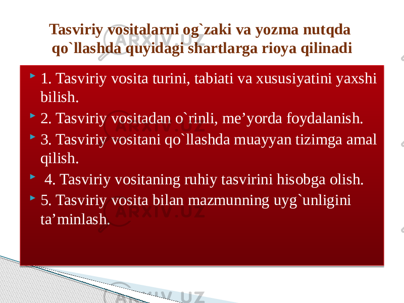  1. Tasviriy vosita turini, tabiati va xususiyatini yaxshi bilish.  2. Tasviriy vositadan o`rinli, me’yorda foydalanish.  3. Tasviriy vositani qo`llashda muayyan tizimga amal qilish.  4. Tasviriy vositaning ruhiy tasvirini hisobga olish.  5. Tasviriy vosita bilan mazmunning uyg`unligini ta’minlash. Tasviriy vositalarni og`zaki va yozma nutqda qo`llashda quyidagi shartlarga rioya qilinadi 01 010203 1008 01 140203 01 1B0203 1C08 01 03 1F0203 01 200203 0C 