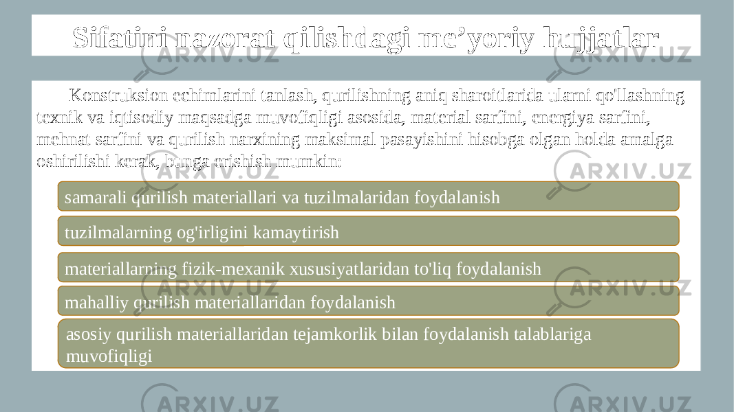 Sifatini nazorat qilishdagi me’yoriy hujjatlar Konstruksion echimlarini tanlash, qurilishning aniq sharoitlarida ularni qo&#39;llashning texnik va iqtisodiy maqsadga muvofiqligi asosida, material sarfini, energiya sarfini, mehnat sarfini va qurilish narxining maksimal pasayishini hisobga olgan holda amalga oshirilishi kerak, bunga erishish mumkin: materiallarning fizik-mexanik xususiyatlaridan to&#39;liq foydalanishsamarali qurilish materiallari va tuzilmalaridan foydalanish tuzilmalarning og&#39;irligini kamaytirish mahalliy qurilish materiallaridan foydalanish asosiy qurilish materiallaridan tejamkorlik bilan foydalanish talablariga muvofiqligi 